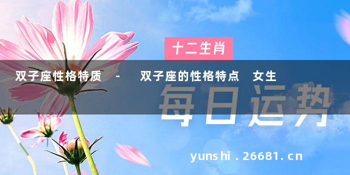 双子座性格特质 - 双子座的性格特点 女生
